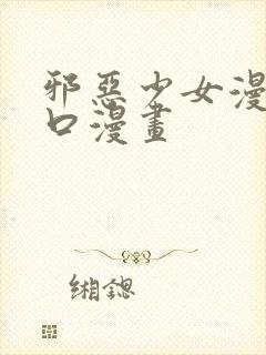 邪恶少女漫画工口漫画