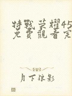 特战荣耀45集免费观看完整版高清