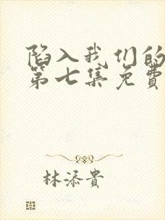 陷入我们的热恋第七集免费观看封面