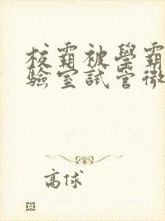 校霸被学霸压实验室试管微博