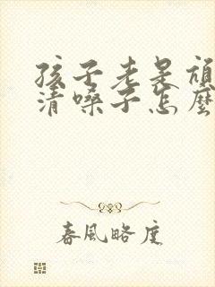 孩子老是吭吭的清嗓子怎么弄