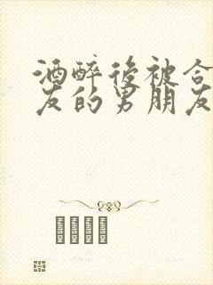 酒醉后被合租室友的男朋友睡了