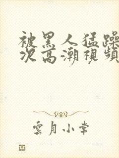 被黑人猛躁10次高潮视频l