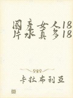 国产女人18毛片水真多18精品,同年毛片