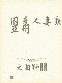 国产人妻熟熟女亚州