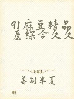 91麻豆精品国产综合久久久_亚洲综合久