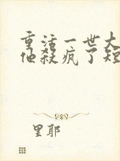 重活一世大少爷他杀疯了短剧免费观看