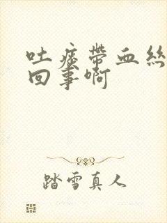 吐痰带血丝怎么回事啊