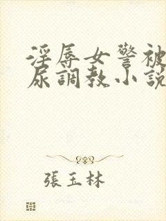 淫辱女警被迫憋尿调教小说