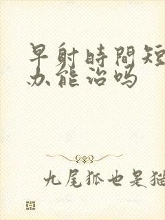 早射时间短怎么办能治吗