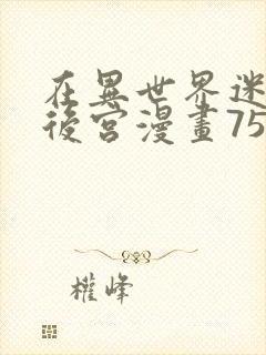 在异世界迷宫开后宫漫画75话无修改版