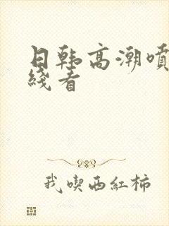 日韩高潮喷水在线看封面