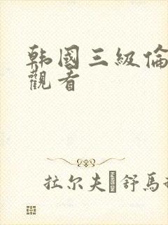 韩国三级伦理片观看