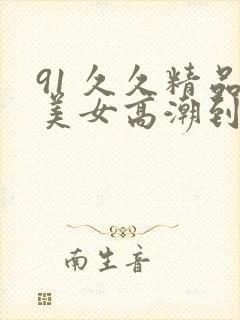 91 久久精品美女高潮到喷水