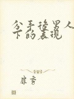 分手后男人放不下的表现