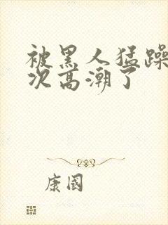 被黑人猛躁10次高潮了