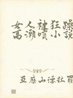 女人被狂躁c点高潮喷小说