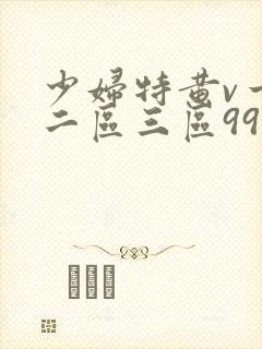 少妇特黄v一区二区三区99