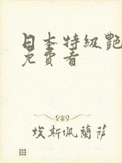 日本特级艳情片免费看