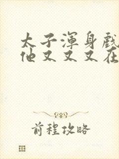 太子浑身戏骨,他又又又在装病小说