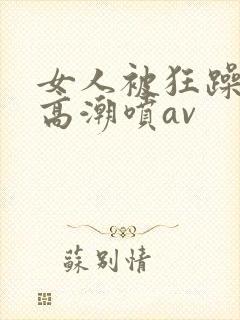 女人被狂躁c到高潮喷av