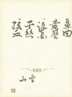 孩子流黄鼻涕有血丝怎么回事封面