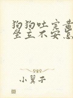 狗狗吐完黄水后坐立不安怎么回事