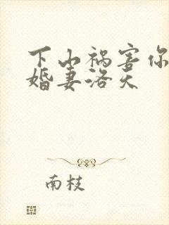 下山祸害你的未婚妻洛天