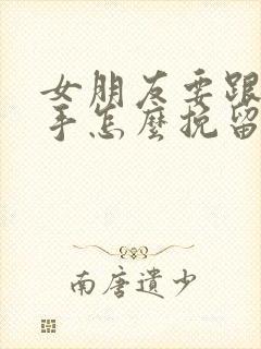 女朋友要跟你分手怎么挽留