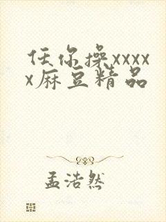 任你操xxxxx麻豆精品