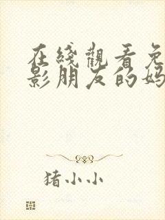 在线观看免费电影朋友的妈妈