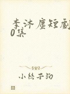 李沐尘短剧100集