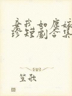 弃我如尘嫁你为珍短剧合集