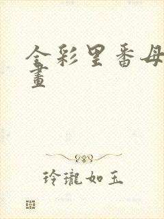 全彩里番母系漫画