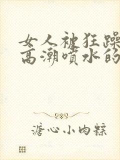 女人被狂躁c到高潮喷水的原因