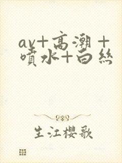 av+高潮 +喷水+白丝