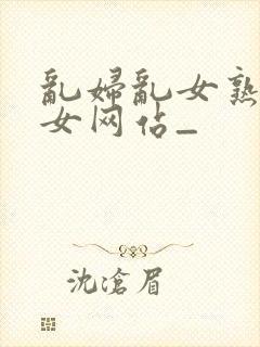 乱妇乱女熟妇熟女网站_封面