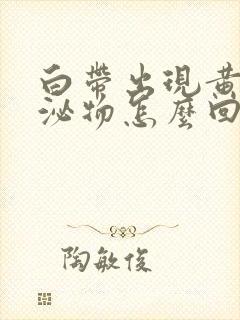 白带出现黄色分泌物怎么回事