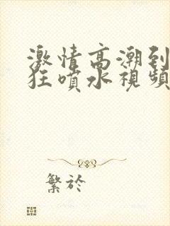 激情高潮到大叫狂喷水视频封面