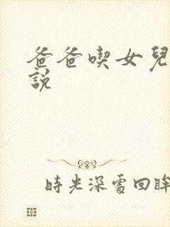 爸爸吃女儿逼小说