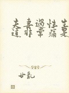 夫妻过性生活阴道非常痛是怎么回事