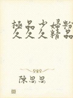 极品少妇粉嫩小久久久精品