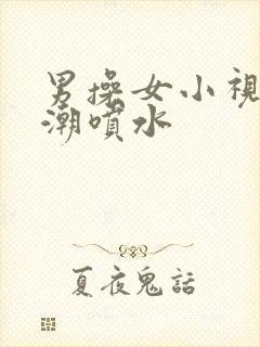 男操女小视频高潮喷水