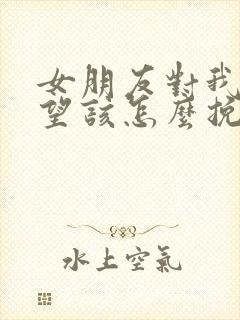 女朋友对我很失望该怎么挽回