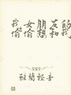 我女朋友的妹妹偷偷想和我