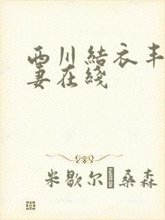 西川结衣丰满人妻在线