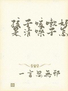 孩子咳嗽好了老是清嗓子怎么回事