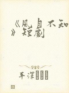 《风月不知情深》短剧