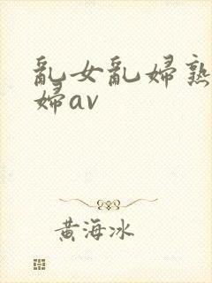 乱女乱妇熟女熟妇av