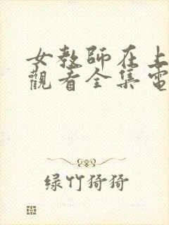 女教师在上免费观看全集电视剧医生